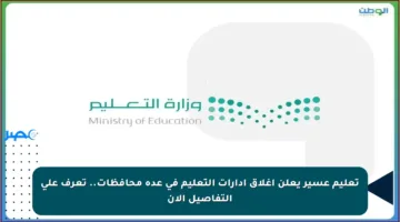 تعليم عسير يعلن إغلاق إدارات التعليم في عدة محافظات.. تعرف على التفاصيل الآن